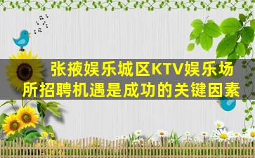 张掖娱乐城区KTV娱乐场所招聘机遇是成功的关键因素