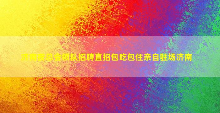 济南夜总会领队招聘直招包吃包住亲自驻场济南
